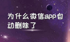 为什么微信app自动删除了