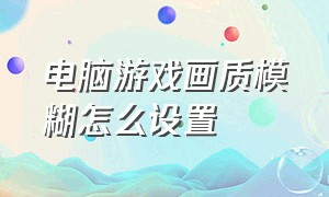 电脑游戏画质模糊怎么设置