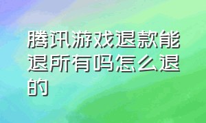 腾讯游戏退款能退所有吗怎么退的