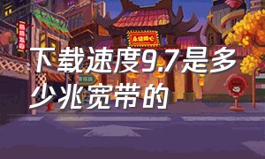 下载速度9.7是多少兆宽带的