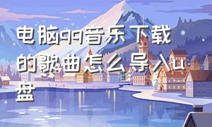 电脑qq音乐下载的歌曲怎么导入u盘