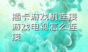 插卡游戏机连接游戏电视怎么连接