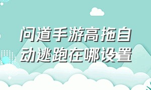 问道手游高拖自动逃跑在哪设置