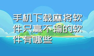 手机下载麻将软件只赢不输的软件有哪些