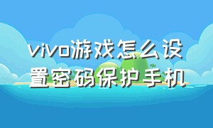 vivo游戏怎么设置密码保护手机