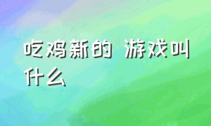 吃鸡新的 游戏叫什么