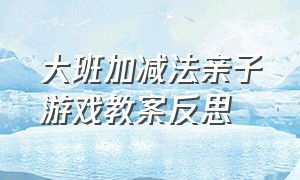 大班加减法亲子游戏教案反思