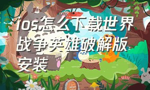 ios怎么下载世界战争英雄破解版安装