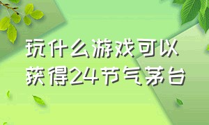 玩什么游戏可以获得24节气茅台