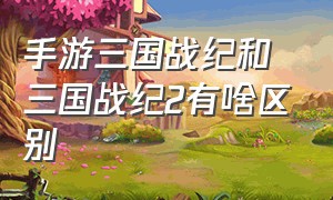 手游三国战纪和三国战纪2有啥区别