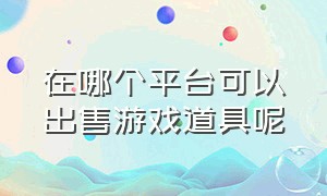 在哪个平台可以出售游戏道具呢