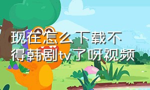 现在怎么下载不得韩剧tv了呀视频