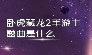 卧虎藏龙2手游主题曲是什么