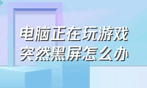 电脑正在玩游戏突然黑屏怎么办