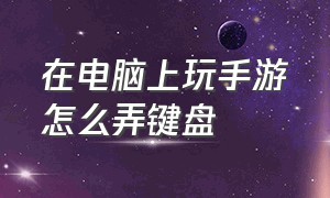 在电脑上玩手游怎么弄键盘