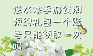 逆水寒手游公测预约礼包一个账号只能领取一次吗