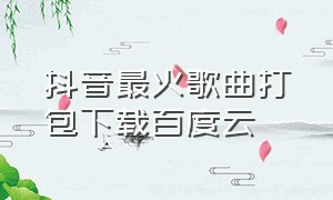 抖音最火歌曲打包下载百度云