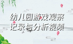 幼儿园游戏观察记录与分析视频