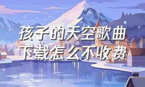 孩子的天空歌曲下载怎么不收费