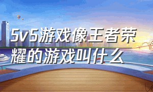 5v5游戏像王者荣耀的游戏叫什么