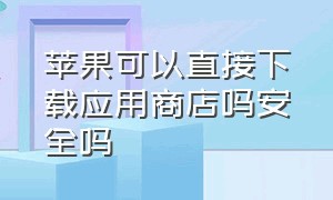 苹果可以直接下载应用商店吗安全吗