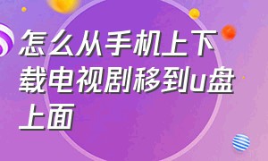 怎么从手机上下载电视剧移到u盘上面