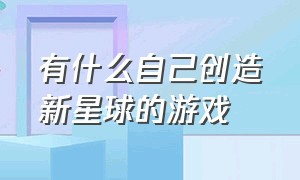 有什么自己创造新星球的游戏