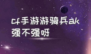 cf手游游骑兵ak强不强呀