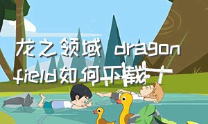 龙之领域 dragonfield如何下载