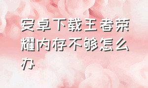 安卓下载王者荣耀内存不够怎么办