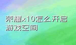 荣耀x10怎么开启游戏空间