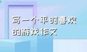 写一个平时喜欢的游戏作文