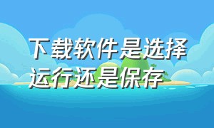 下载软件是选择运行还是保存