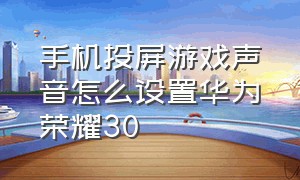 手机投屏游戏声音怎么设置华为荣耀30