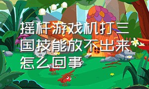 摇杆游戏机打三国技能放不出来怎么回事