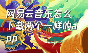 网易云音乐怎么下载两个一样的app