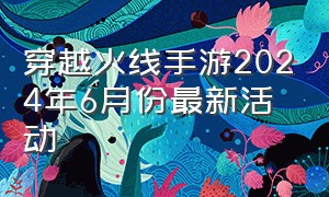 穿越火线手游2024年6月份最新活动