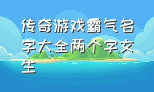 传奇游戏霸气名字大全两个字女生