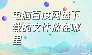 电脑百度网盘下载的文件放在哪里