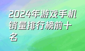 2024年游戏手机销量排行榜前十名