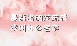 最新出的龙珠游戏叫什么名字