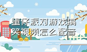 蛋仔派对游戏搞笑视频怎么配音