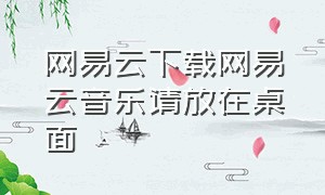 网易云下载网易云音乐请放在桌面