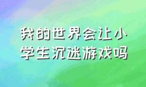 我的世界会让小学生沉迷游戏吗