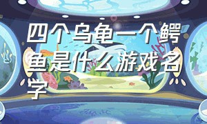 四个乌龟一个鳄鱼是什么游戏名字