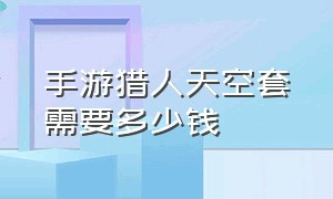 手游猎人天空套需要多少钱