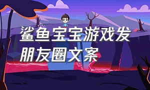 鲨鱼宝宝游戏发朋友圈文案