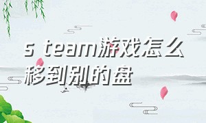 s team游戏怎么移到别的盘