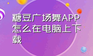 糖豆广场舞APP怎么在电脑上下载