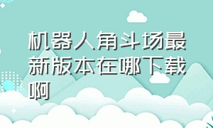 机器人角斗场最新版本在哪下载啊